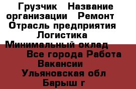 Грузчик › Название организации ­ Ремонт  › Отрасль предприятия ­ Логистика › Минимальный оклад ­ 18 000 - Все города Работа » Вакансии   . Ульяновская обл.,Барыш г.